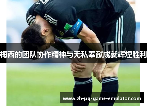 梅西的团队协作精神与无私奉献成就辉煌胜利
