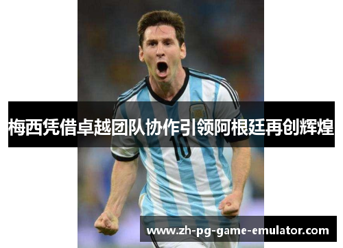 梅西凭借卓越团队协作引领阿根廷再创辉煌