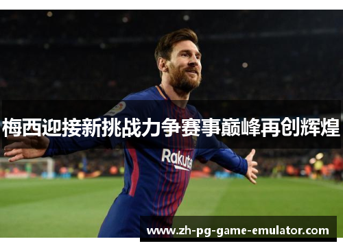 梅西迎接新挑战力争赛事巅峰再创辉煌