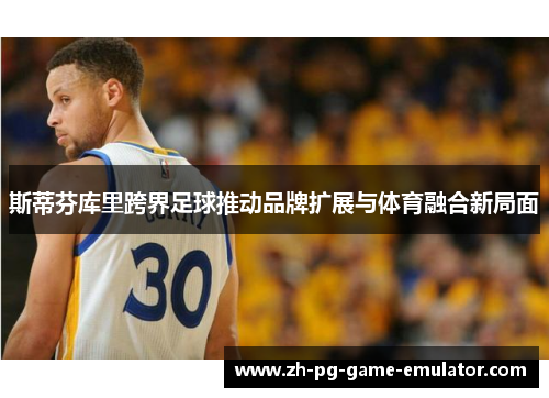斯蒂芬库里跨界足球推动品牌扩展与体育融合新局面