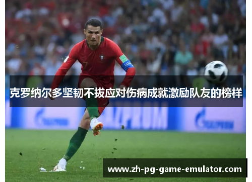 克罗纳尔多坚韧不拔应对伤病成就激励队友的榜样