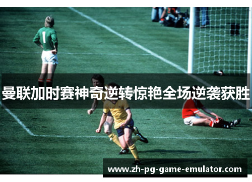 曼联加时赛神奇逆转惊艳全场逆袭获胜